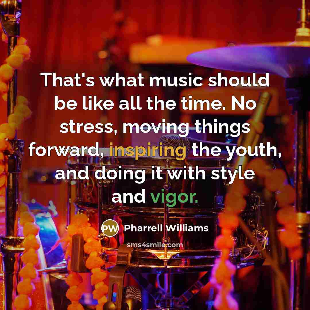 “That's what music should be like all the time. No stress, moving things forward, inspiring the youth, and doing it with style and vigor.” quote by Pharrell Williams
