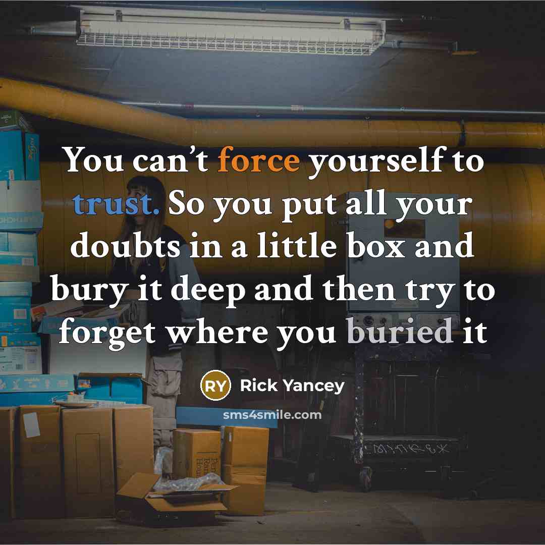 “You can’t force yourself to trust. So you put all your doubts in a little box and bury it deep and then try to forget where you buried it” quote by Rick Yancey