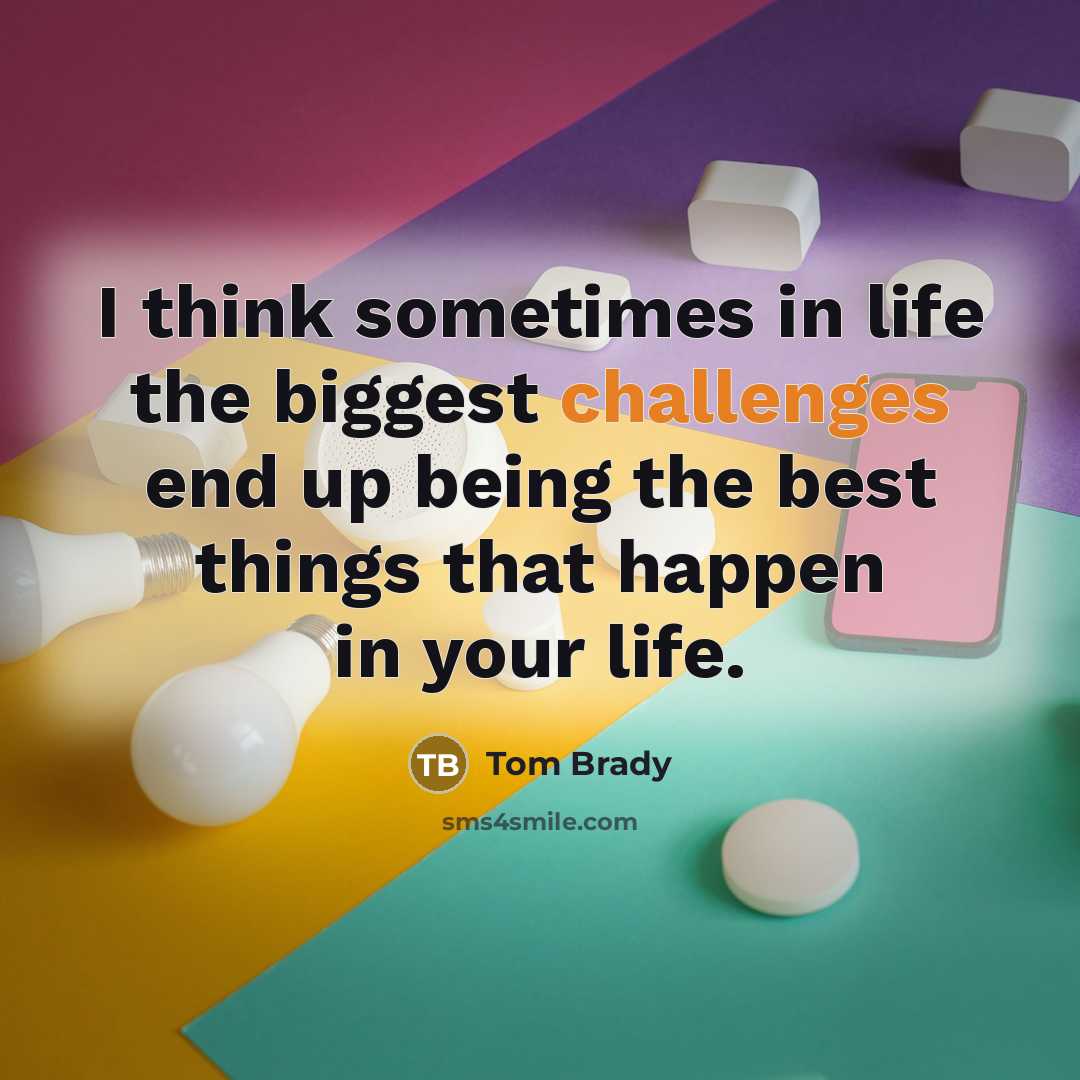 “I think sometimes in life the biggest challenges end up being the best things that happen in your life.” quote by Tom Brady