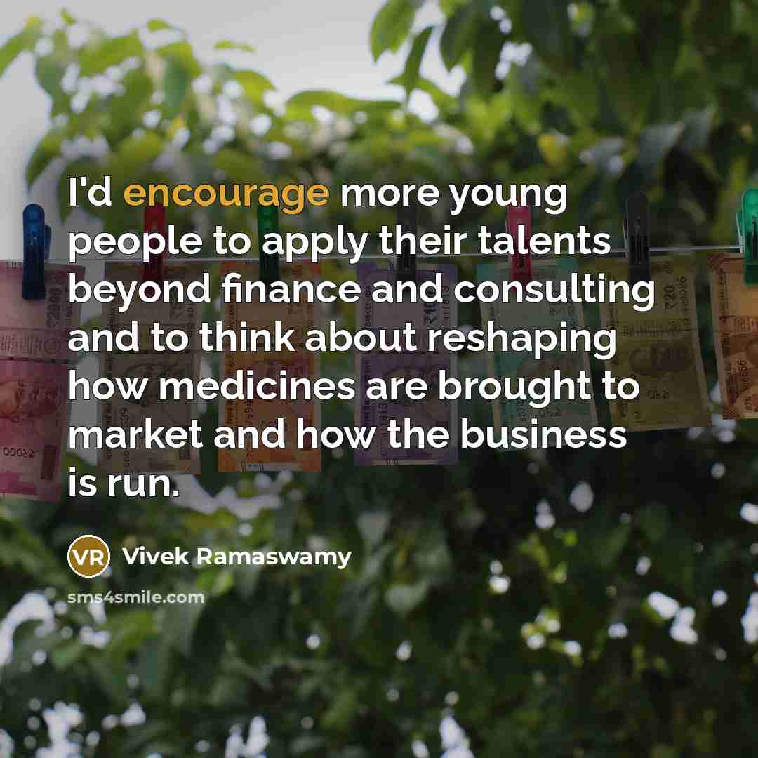 “I'd encourage more young people to apply their talents beyond finance and consulting and to think about reshaping how medicines are brought to market and how the business is run.” quote by Vivek Ramaswamy