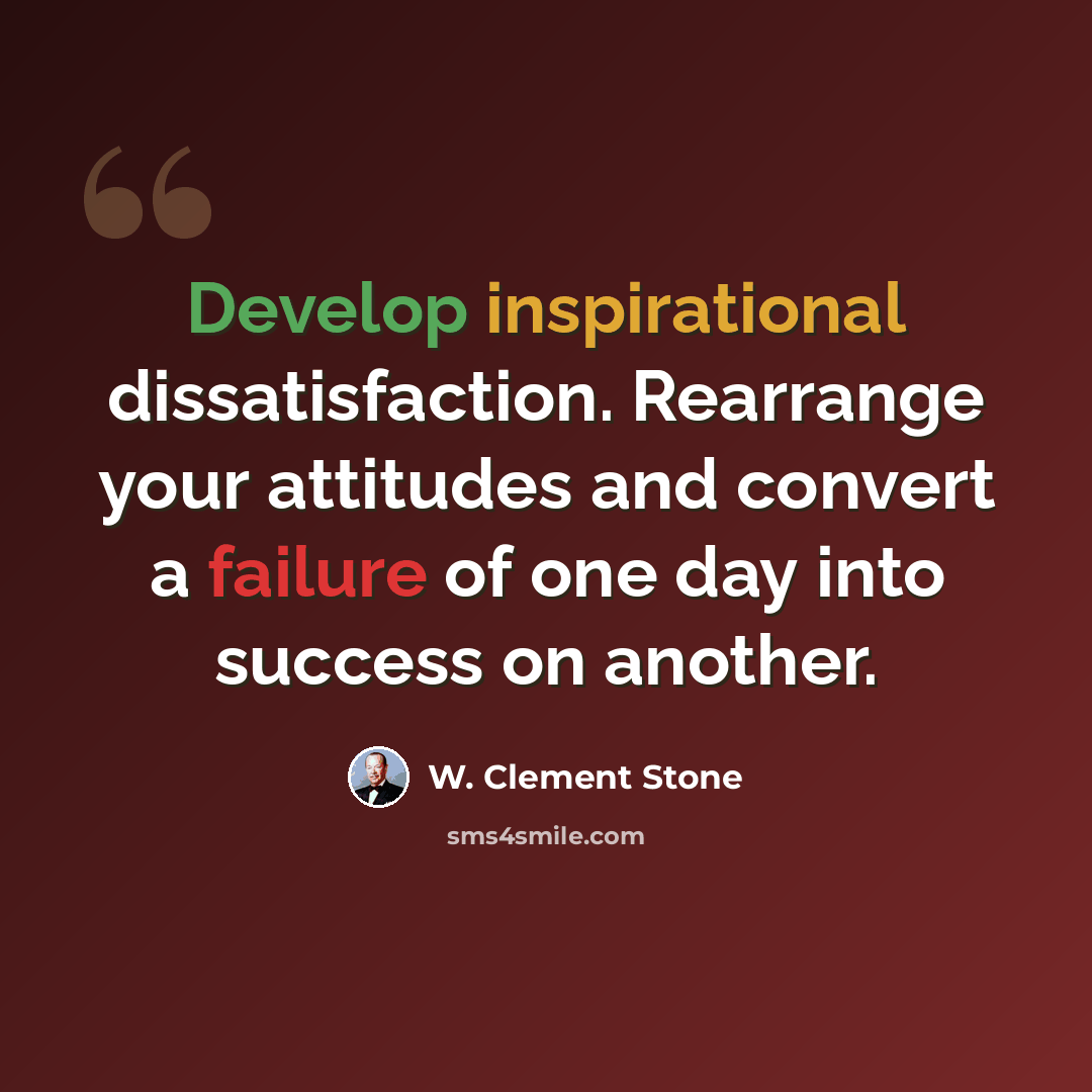 “Develop inspirational dissatisfaction. Rearrange your attitudes and convert a failure of one day into success on another.” quote by W. Clement Stone