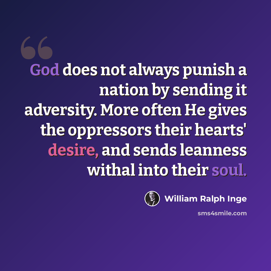 “God does not always punish a nation by sending it adversity. More often He gives the oppressors their hearts' desire, and sends leanness withal into their soul.” quote by William Ralph Inge