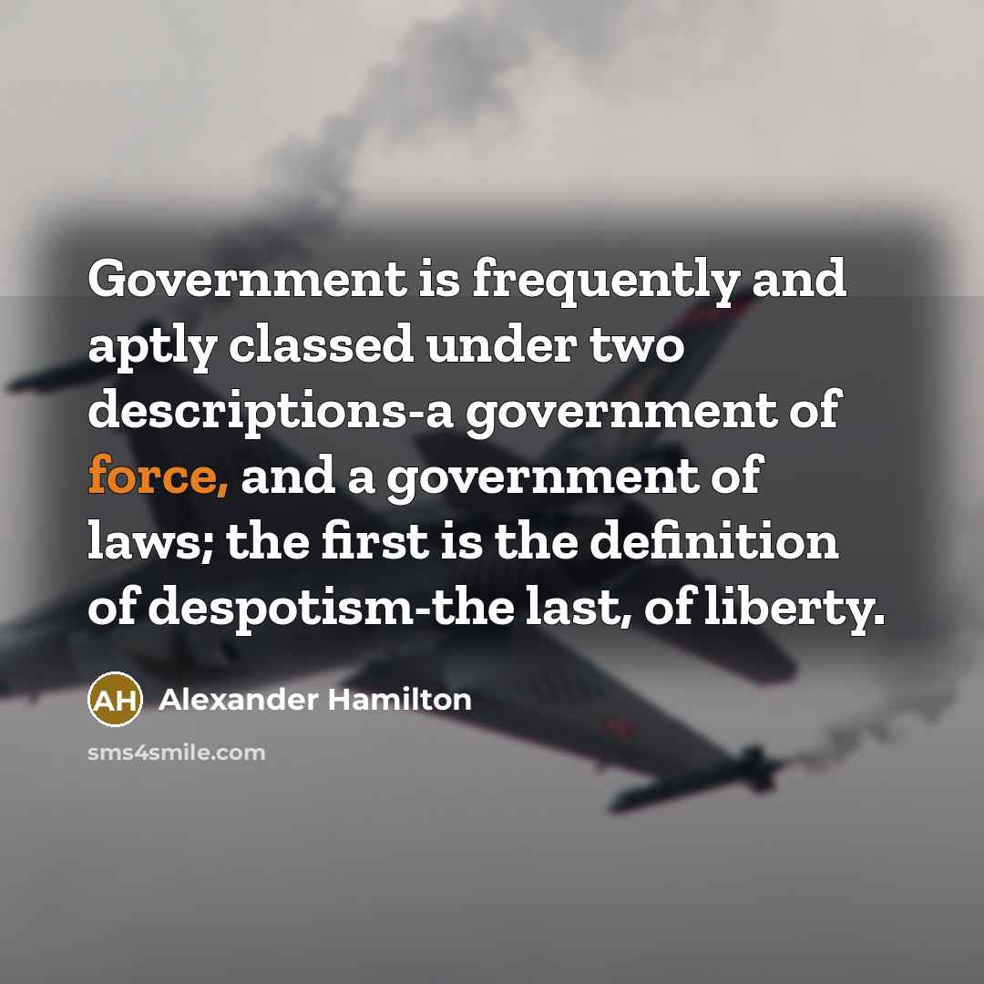 “Government is frequently and aptly classed under two descriptions-a government of force, and a government of laws; the first is the definition of despotism-the last, of liberty.” quote by Alexander Hamilton