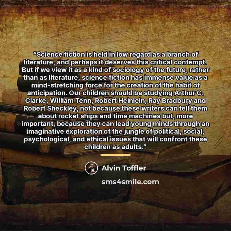 “Science fiction is held in low regard as a branch of literature, and perhaps it deserves this critical contempt. But if we view it as a kind of sociology of the future, rather than as literature, science fiction has immense value as a mind-stretching force for the creation of the habit of…” quote by Alvin Toffler