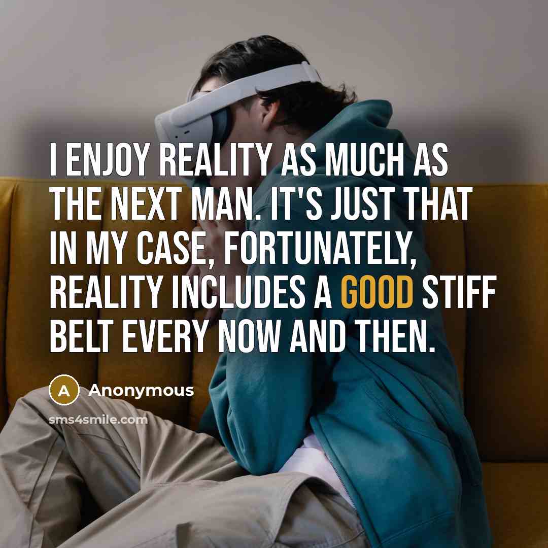 “I enjoy reality as much as the next man. It's just that in my case, fortunately, reality includes a good stiff belt every now and then.” quote by Anonymous