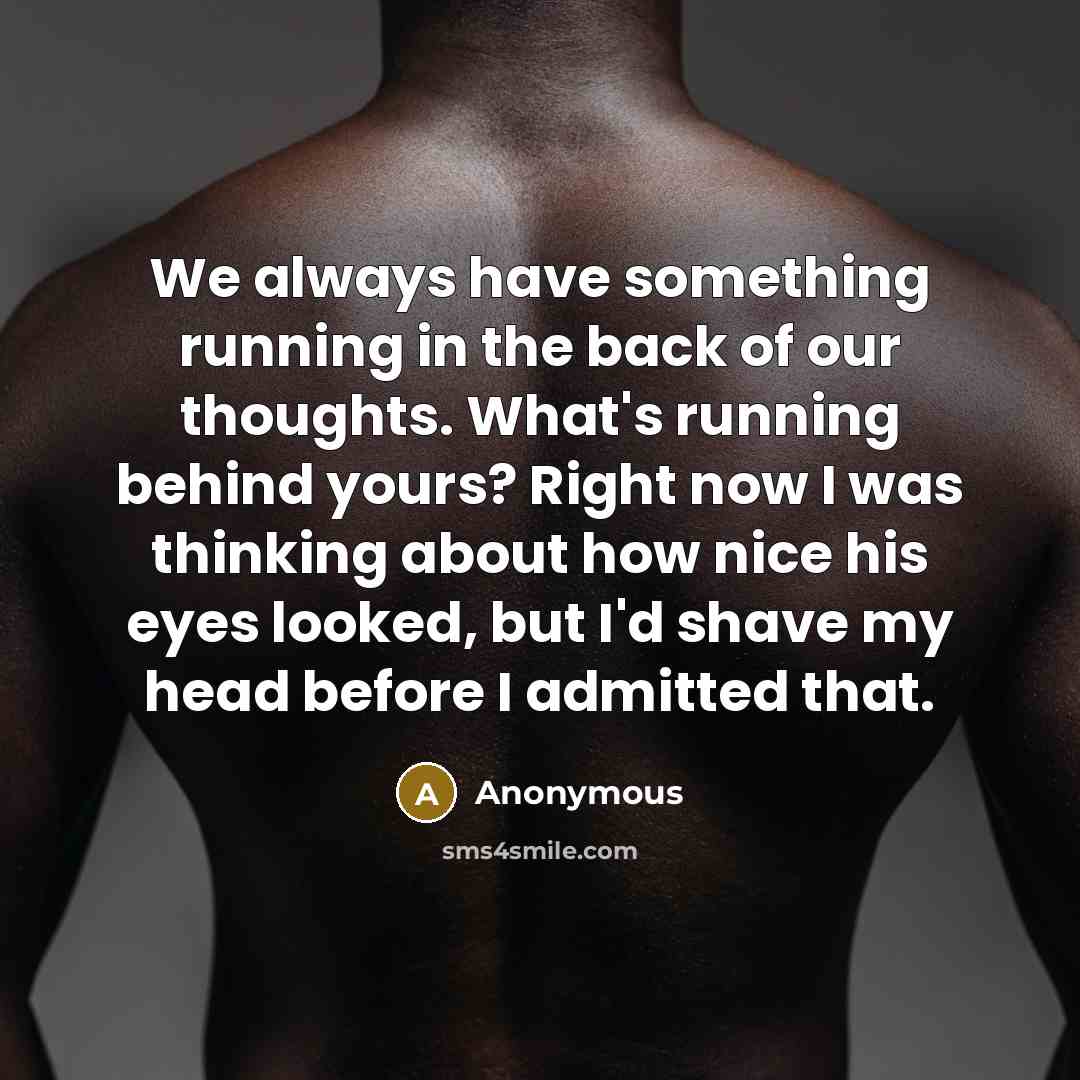 “We always have something running in the back of our thoughts. What's running behind yours? Right now I was thinking about how nice his eyes looked, but I'd shave my head before I admitted that.” quote by Anonymous