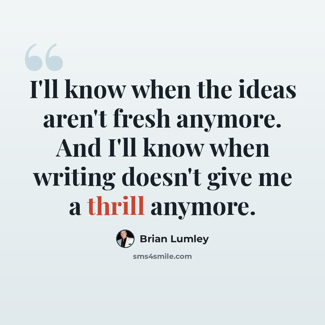“I'll know when the ideas aren't fresh anymore. And I'll know when writing doesn't give me a thrill anymore.” quote by Brian Lumley