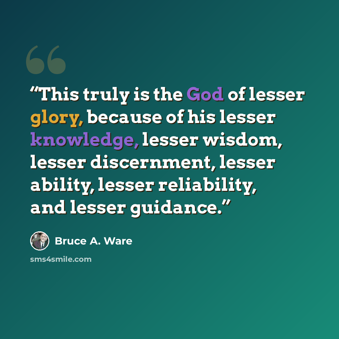 “This truly is the God of lesser glory, because of his lesser knowledge, lesser wisdom, lesser discernment, lesser ability, lesser reliability, and lesser guidance.” quote by Bruce A. Ware