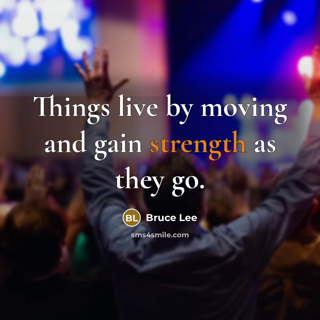 “Things live by moving and gain strength as they go.” quote by Bruce Lee