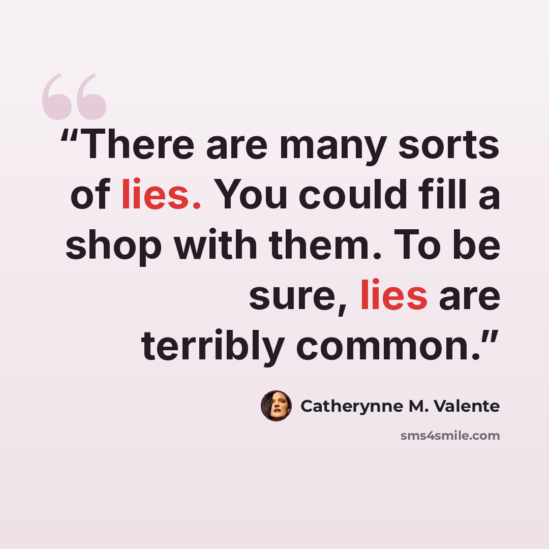 “There are many sorts of lies. You could fill a shop with them. To be sure, lies are terribly common.” quote by Catherynne M. Valente