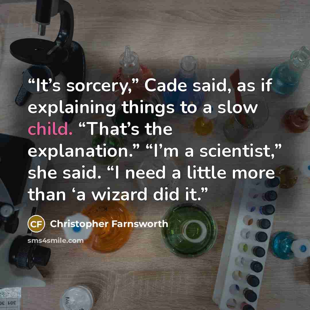 “It’s sorcery,” Cade said, as if explaining things to a slow child. “That’s the explanation.” “I’m a scientist,” she said. “I need a little more than ‘a wizard did it.” quote by Christopher Farnsworth