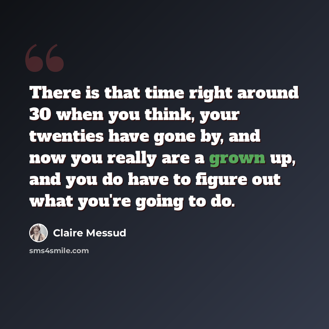“There is that time right around 30 when you think, your twenties have gone by, and now you really are a grown up, and you do have to figure out what you're going to do.” quote by Claire Messud