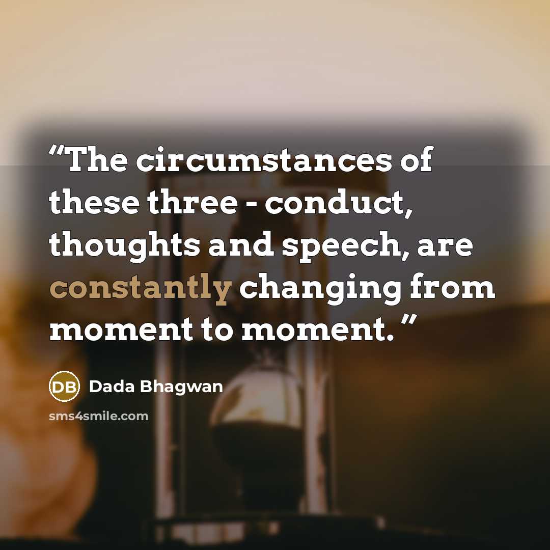 “The circumstances of these three - conduct, thoughts and speech, are constantly changing from moment to moment.” quote by Dada Bhagwan