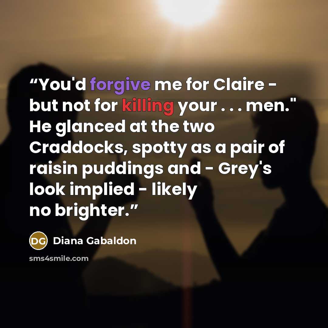“You'd forgive me for Claire - but not for killing your . . . men." He glanced at the two Craddocks, spotty as a pair of raisin puddings and - Grey's look implied - likely no brighter.” quote by Diana Gabaldon