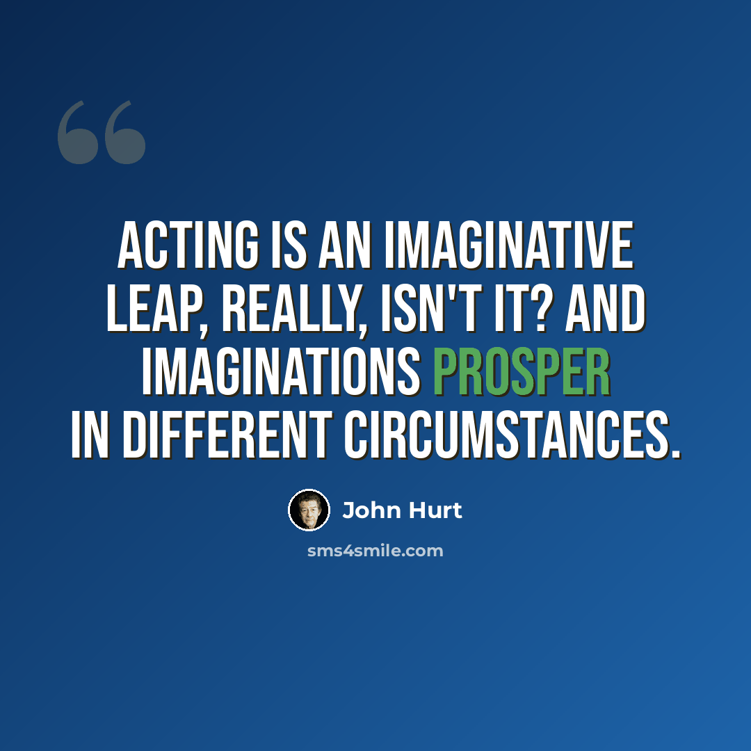 “Acting is an imaginative leap, really, isn't it? And imaginations prosper in different circumstances.” quote by John Hurt
