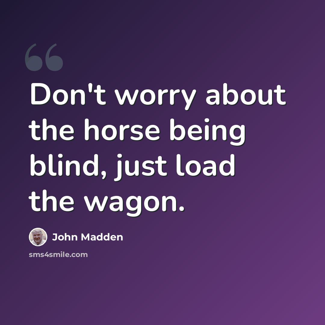 “Don't worry about the horse being blind, just load the wagon.” quote by John Madden