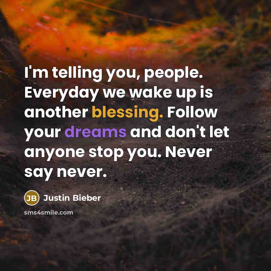 “I'm telling you, people. Everyday we wake up is another blessing. Follow your dreams and don't let anyone stop you. Never say never.” quote by Justin Bieber