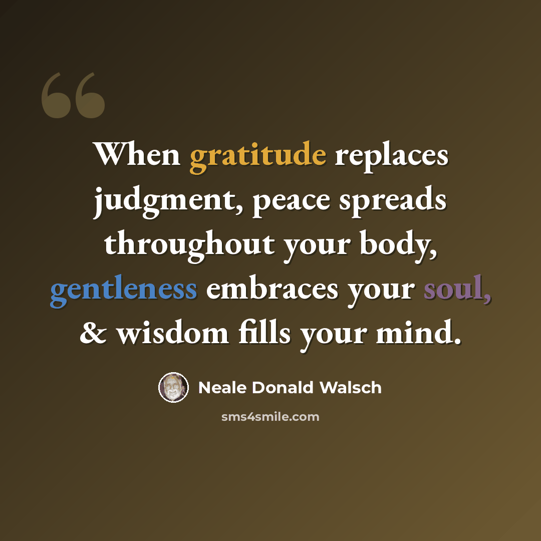 “When gratitude replaces judgment, peace spreads throughout your body, gentleness embraces your soul, & wisdom fills your mind.” quote by Neale Donald Walsch