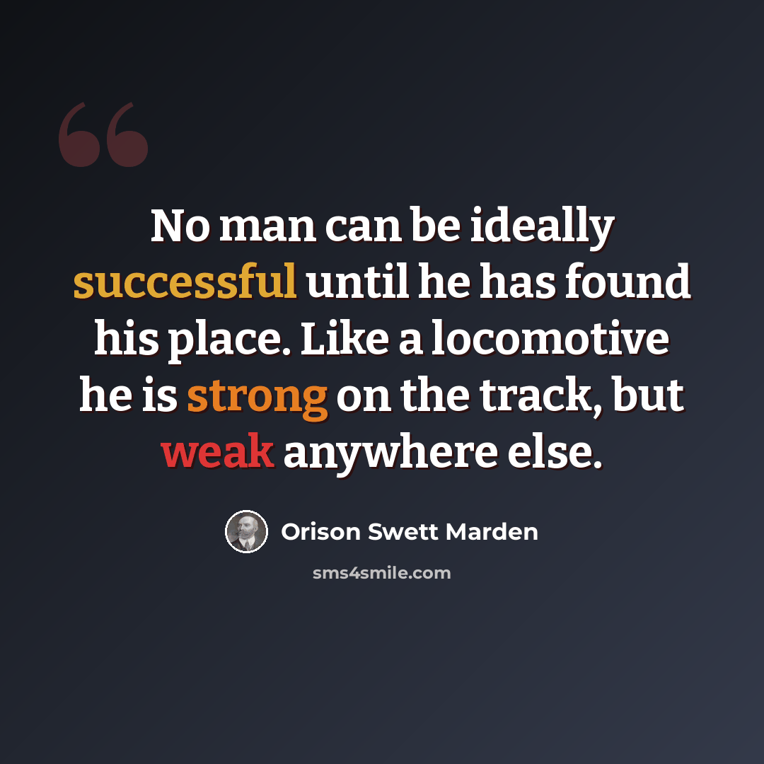 “No man can be ideally successful until he has found his place. Like a locomotive he is strong on the track, but weak anywhere else.” quote by Orison Swett Marden