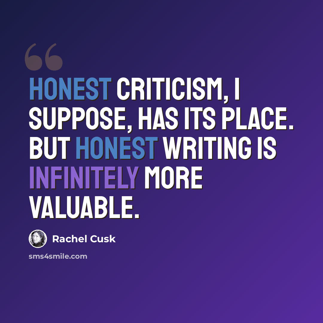 “Honest criticism, I suppose, has its place. But honest writing is infinitely more valuable.” quote by Rachel Cusk