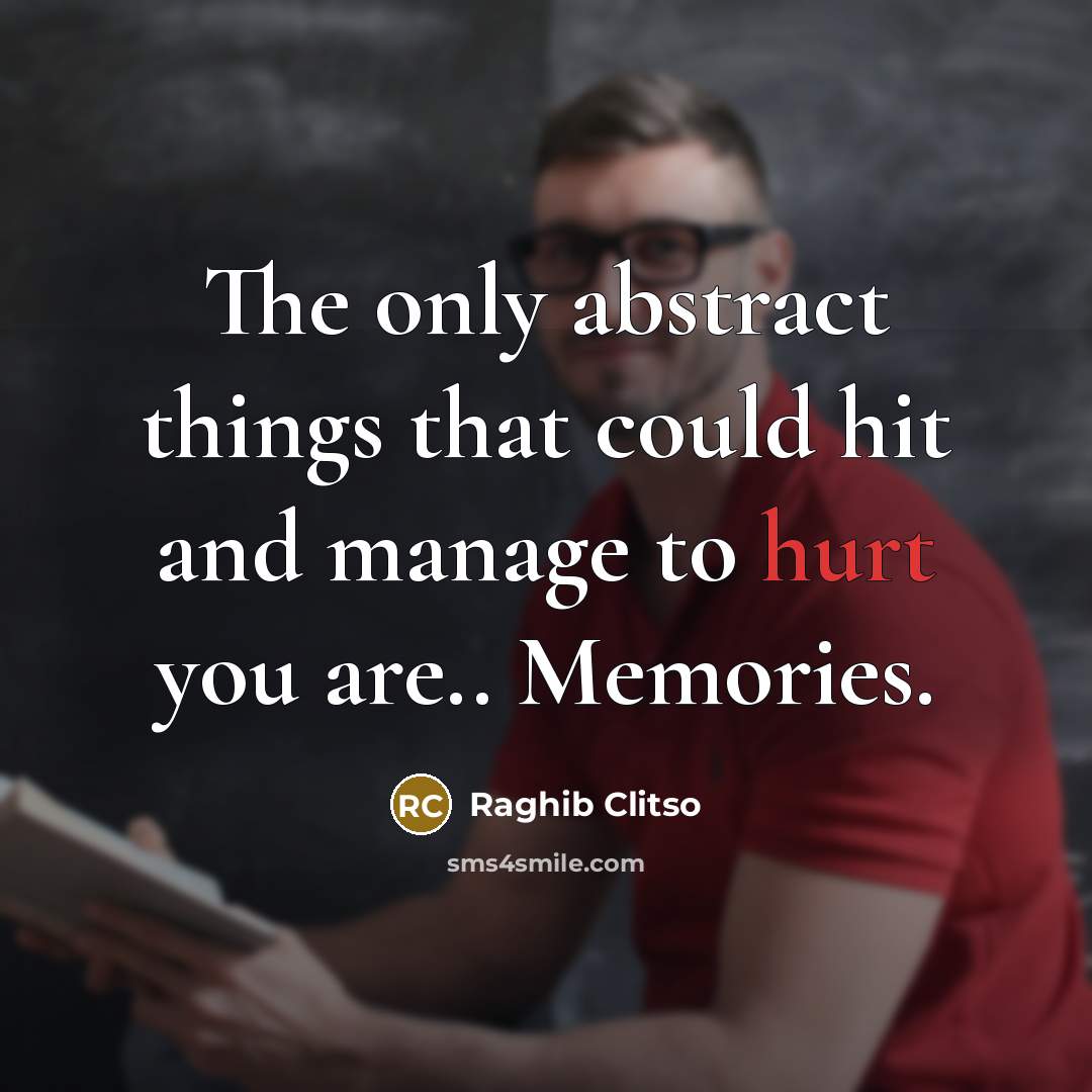 “The only abstract things that could hit and manage to hurt you are.. Memories.” quote by Raghib Clitso