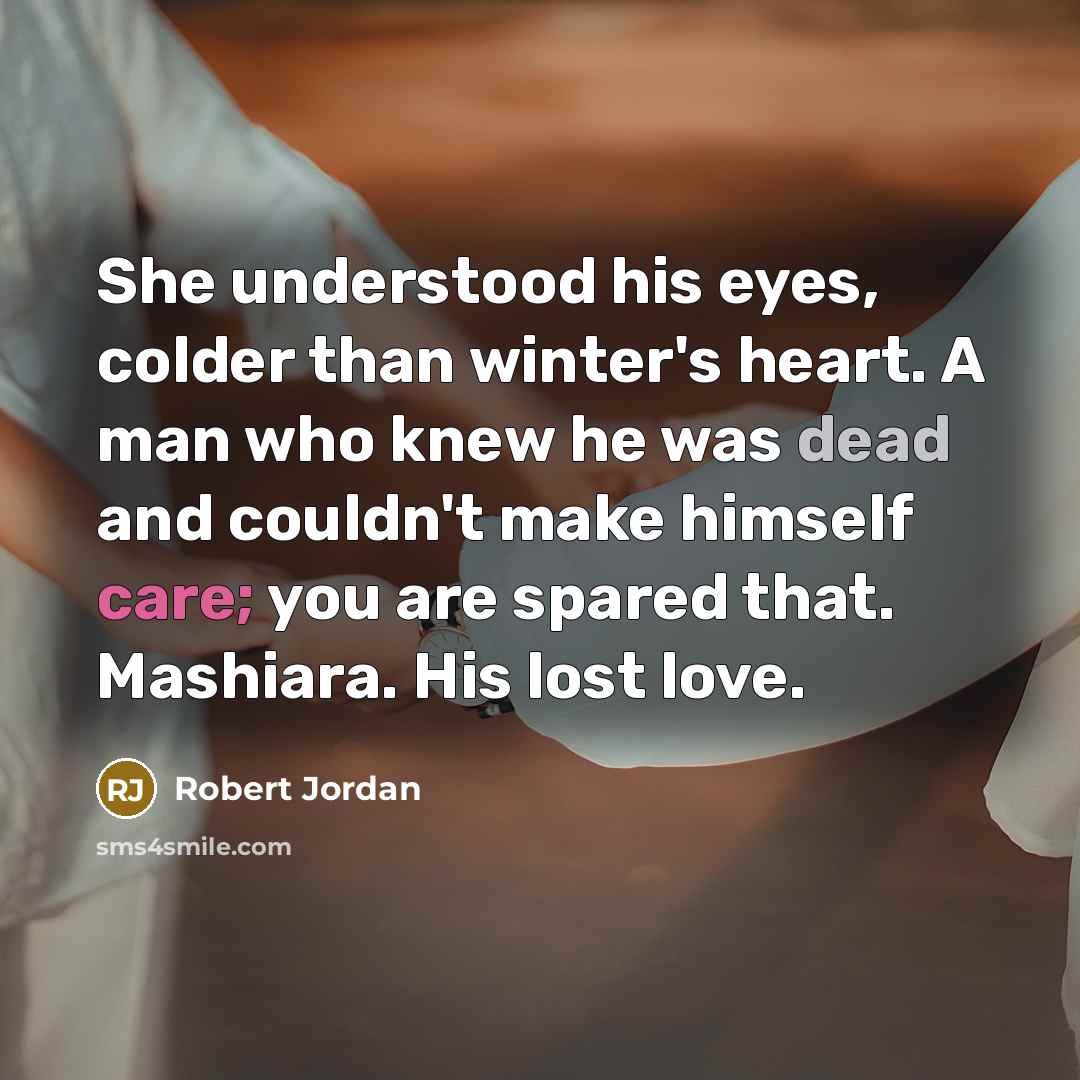 “She understood his eyes, colder than winter's heart. A man who knew he was dead and couldn't make himself care; you are spared that. Mashiara. His lost love.” quote by Robert Jordan