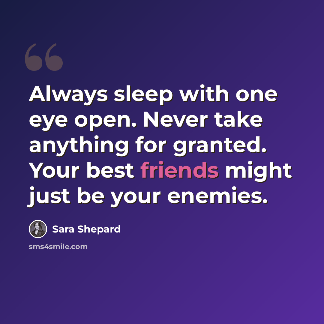 “Always sleep with one eye open. Never take anything for granted. Your best friends might just be your enemies.” quote by Sara Shepard