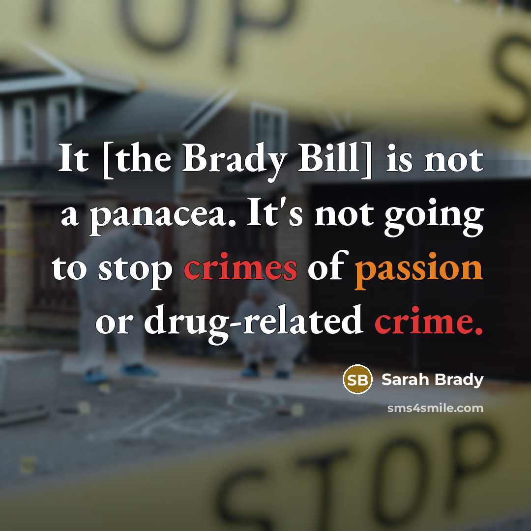 “It [the Brady Bill] is not a panacea. It's not going to stop crimes of passion or drug-related crime.” quote by Sarah Brady