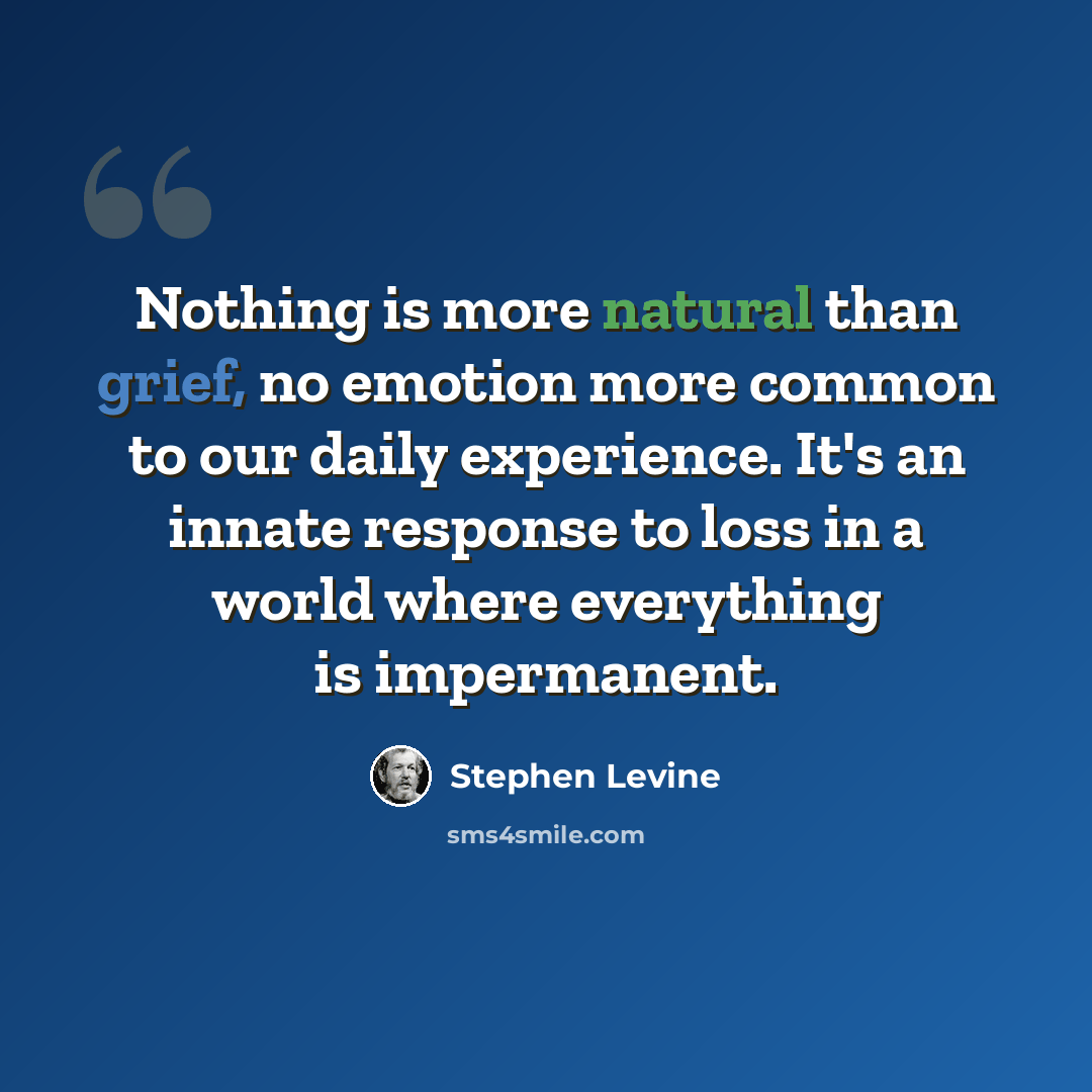 “Nothing is more natural than grief, no emotion more common to our daily experience. It's an innate response to loss in a world where everything is impermanent.” quote by Stephen Levine