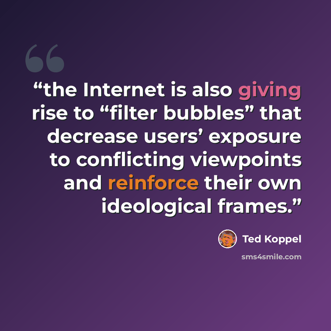 “the Internet is also giving rise to “filter bubbles” that decrease users’ exposure to conflicting viewpoints and reinforce their own ideological frames.” quote by Ted Koppel