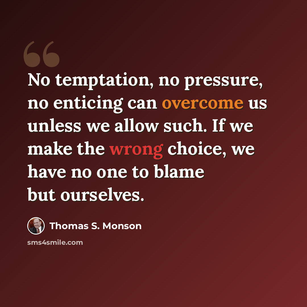 “No temptation, no pressure, no enticing can overcome us unless we allow such. If we make the wrong choice, we have no one to blame but ourselves.” quote by Thomas S. Monson