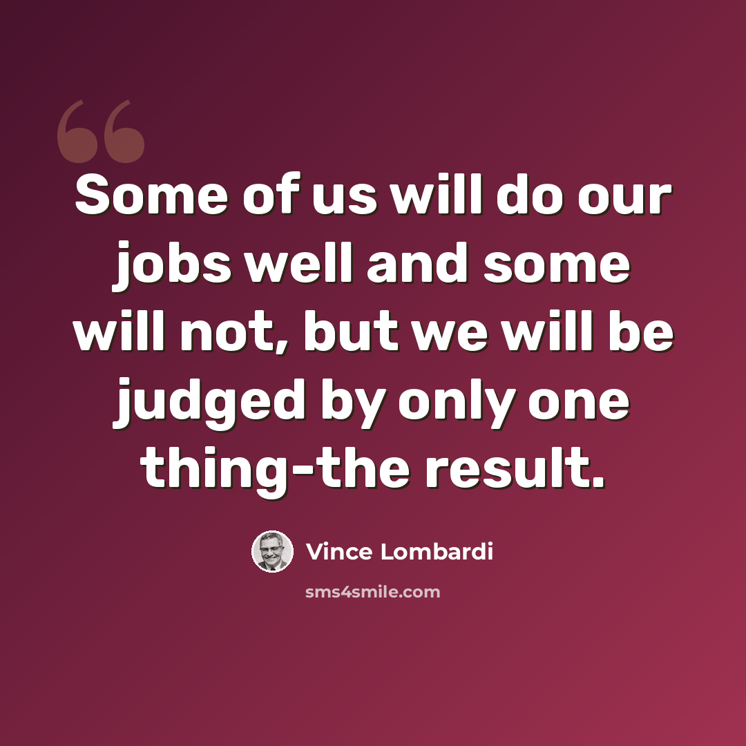 “Some of us will do our jobs well and some will not, but we will be judged by only one thing-the result.” quote by Vince Lombardi