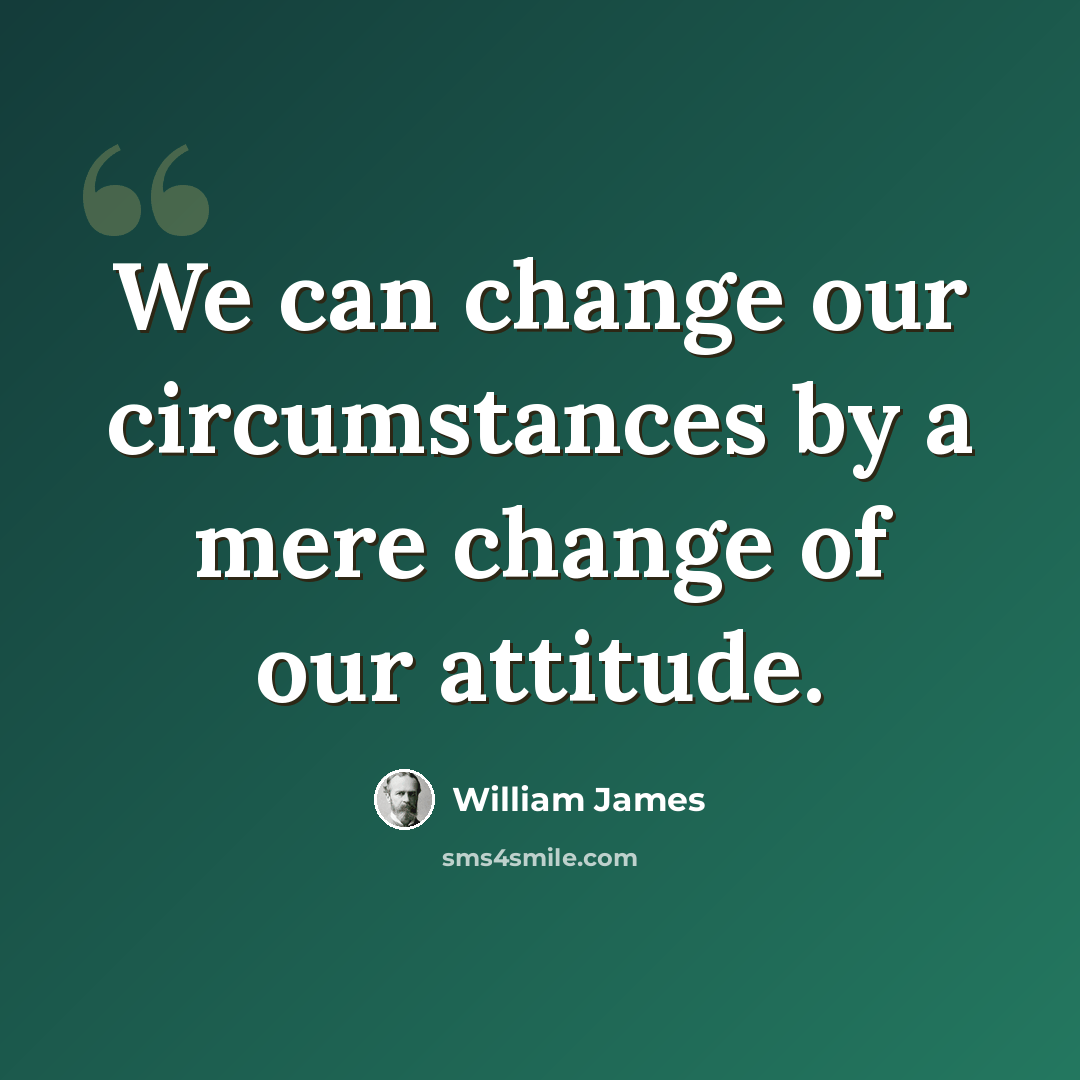 “We can change our circumstances by a mere change of our attitude.” quote by William James