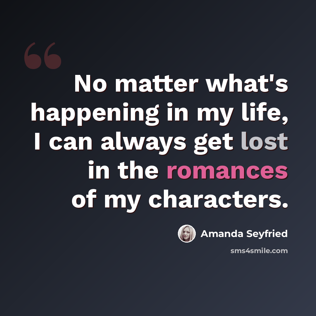“No matter what's happening in my life, I can always get lost in the romances of my characters.” quote by Amanda Seyfried