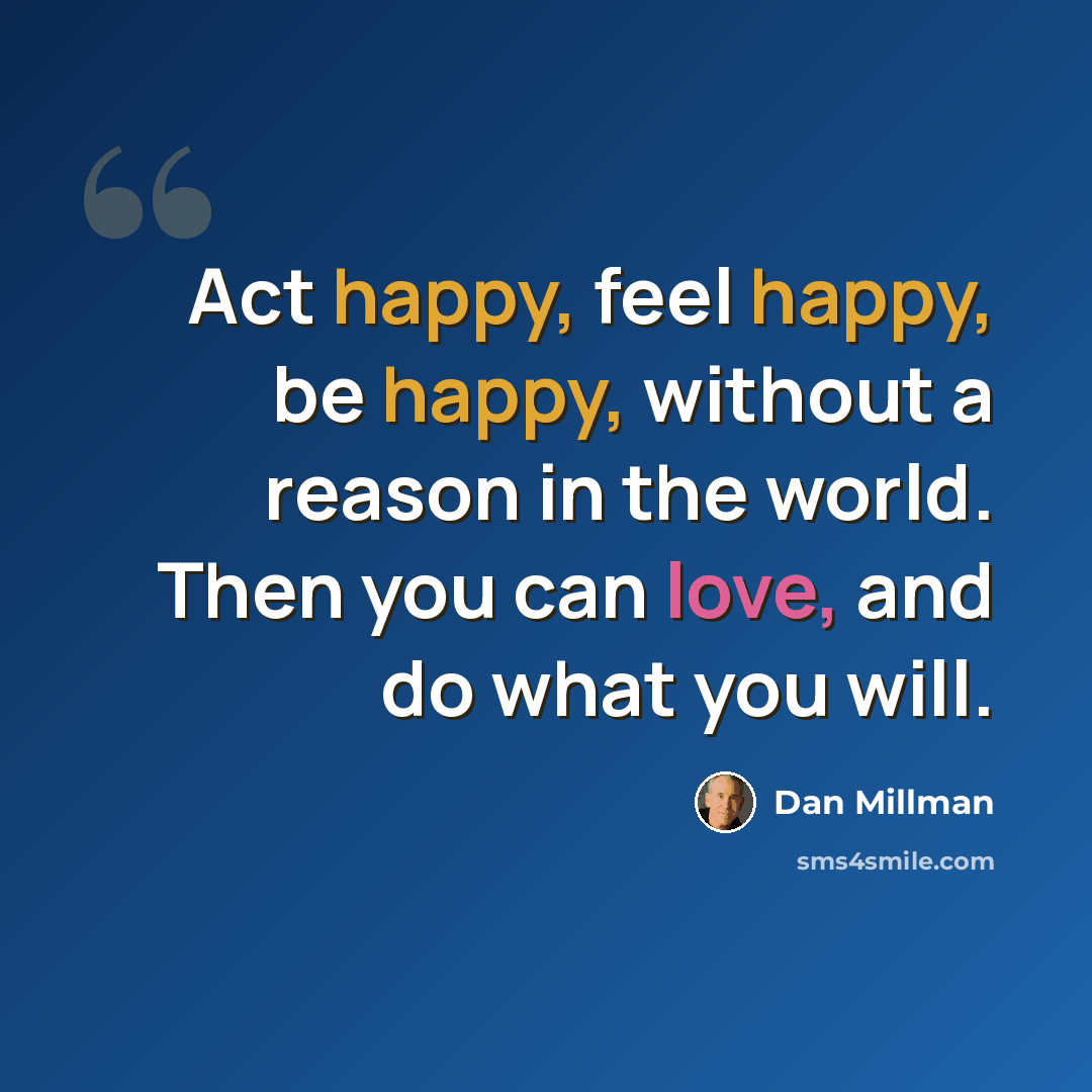 “Act happy, feel happy, be happy, without a reason in the world. Then you can love, and do what you will.” quote by Dan Millman