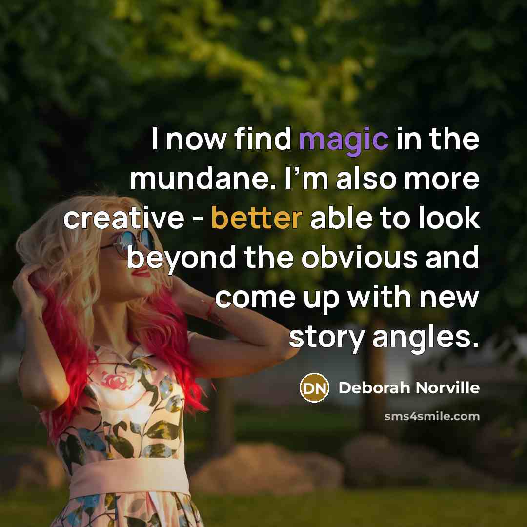 “I now find magic in the mundane. I'm also more creative - better able to look beyond the obvious and come up with new story angles.” quote by Deborah Norville