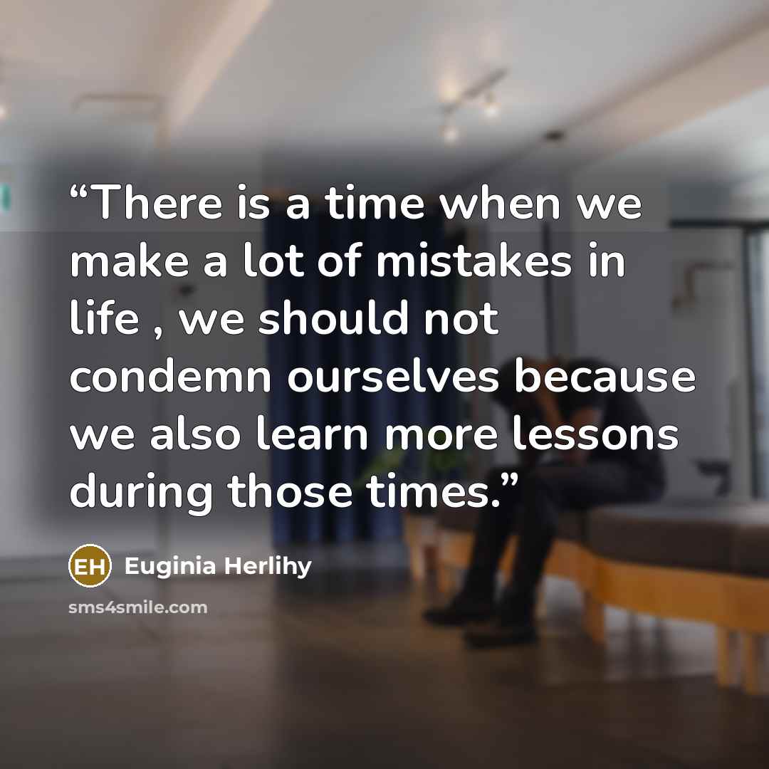 “There is a time when we make a lot of mistakes in life , we should not condemn ourselves because we also learn more lessons during those times.” quote by Euginia Herlihy