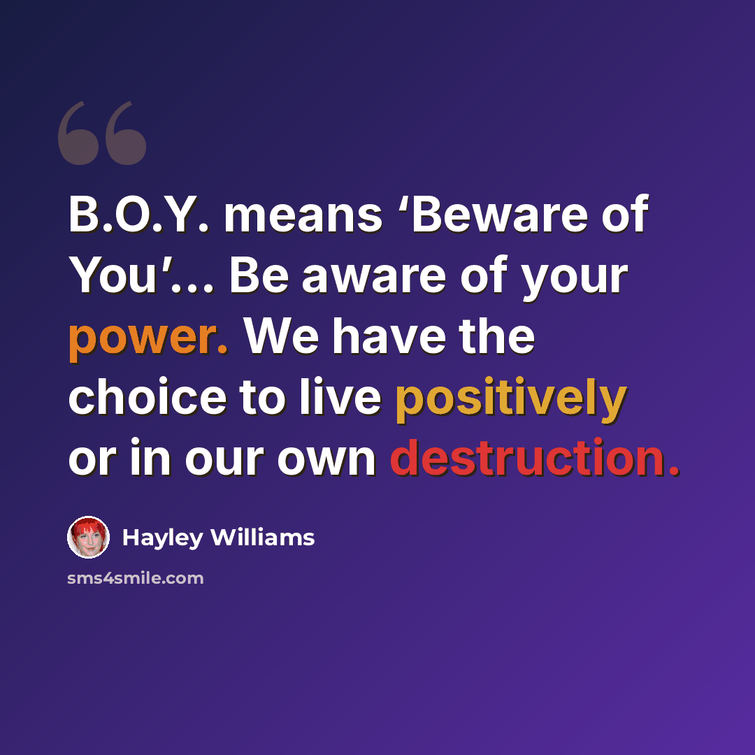 “B.O.Y. means ‘Beware of You’… Be aware of your power. We have the choice to live positively or in our own destruction.” quote by Hayley Williams