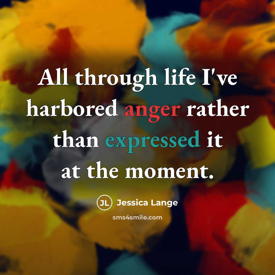 “All through life I've harbored anger rather than expressed it at the moment.” quote by Jessica Lange
