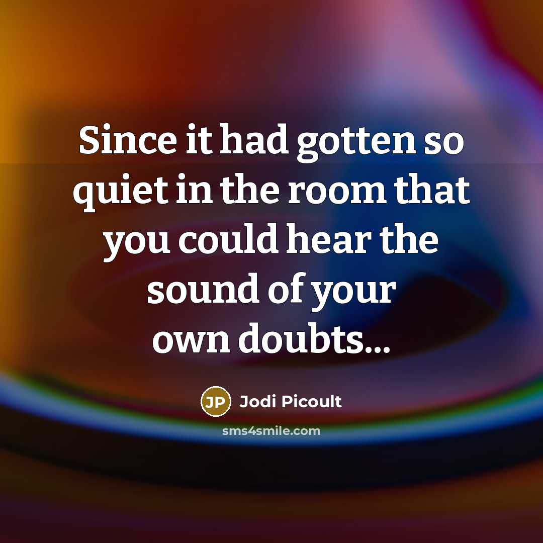 “Since it had gotten so quiet in the room that you could hear the sound of your own doubts...” quote by Jodi Picoult