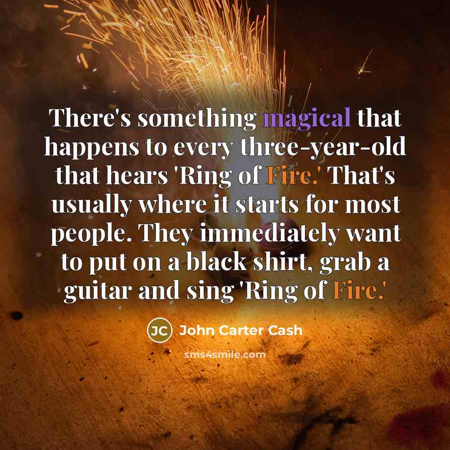 “There's something magical that happens to every three-year-old that hears 'Ring of Fire.' That's usually where it starts for most people. They immediately want to put on a black shirt, grab a guitar and sing 'Ring of Fire.'” quote by John Carter Cash