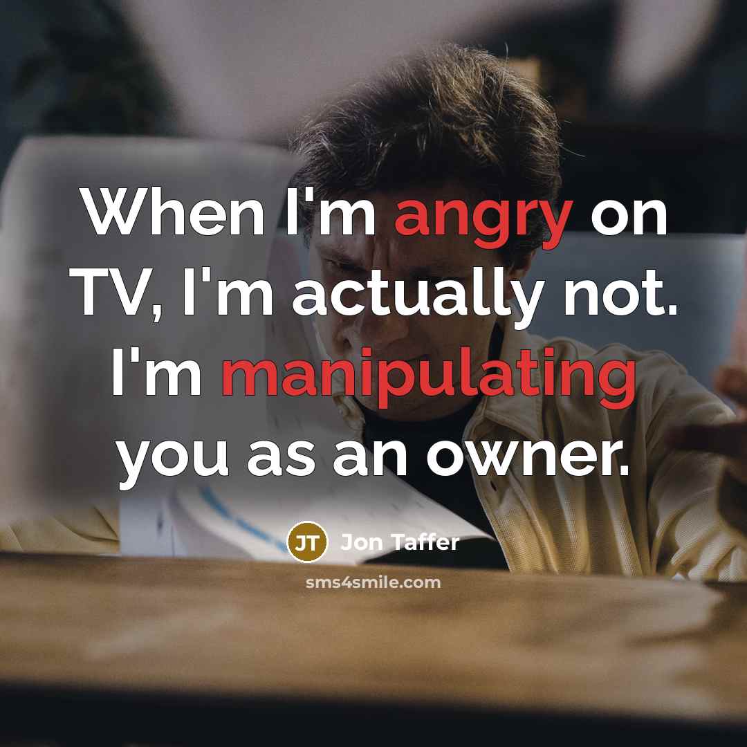 “When I'm angry on TV, I'm actually not. I'm manipulating you as an owner.” quote by Jon Taffer