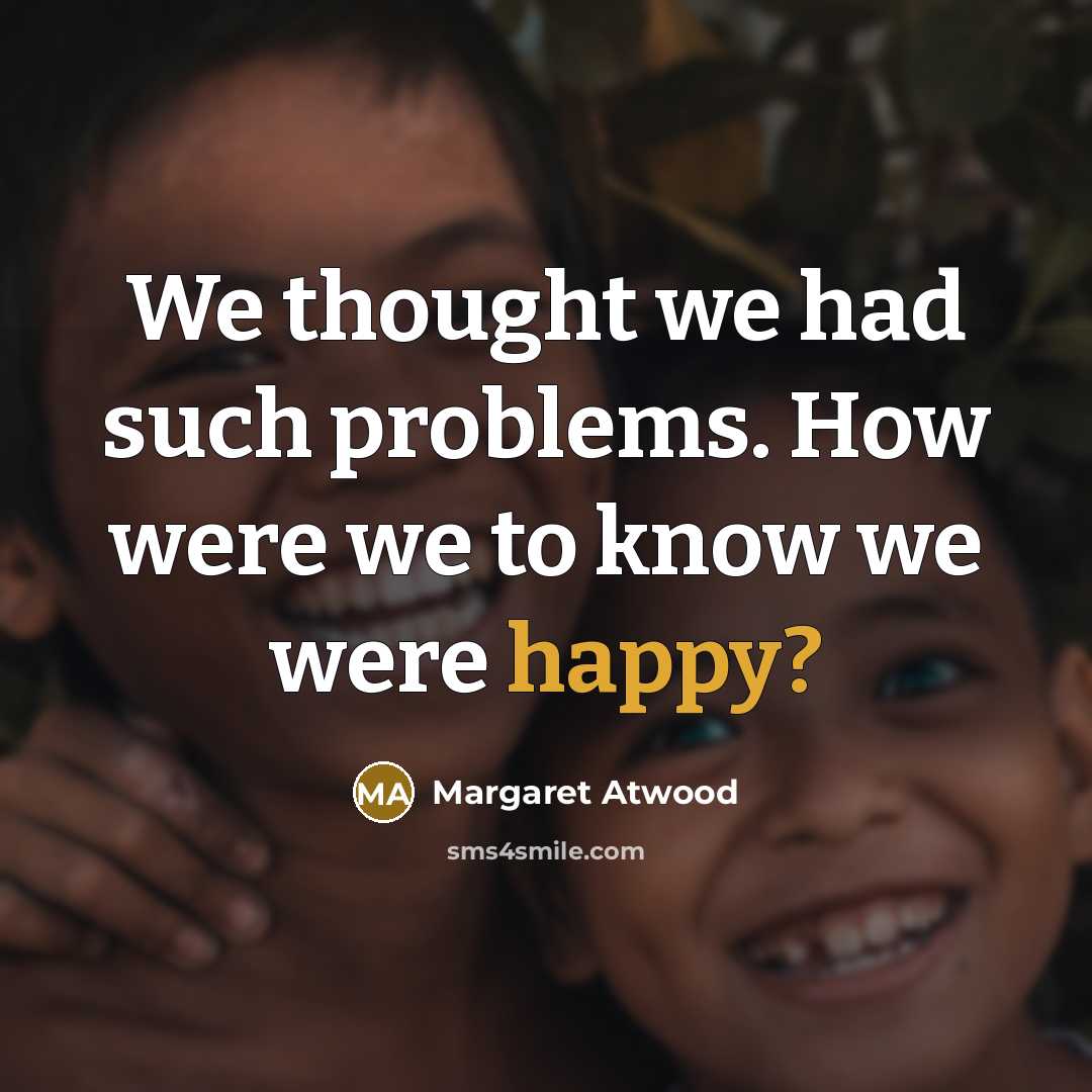 “We thought we had such problems. How were we to know we were happy?” quote by Margaret Atwood