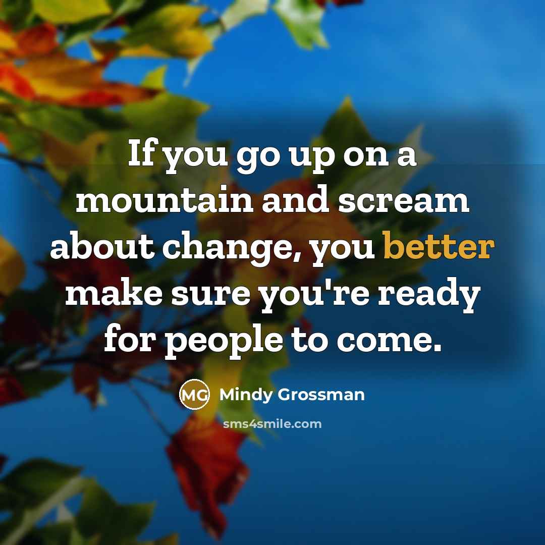 “If you go up on a mountain and scream about change, you better make sure you're ready for people to come.” quote by Mindy Grossman