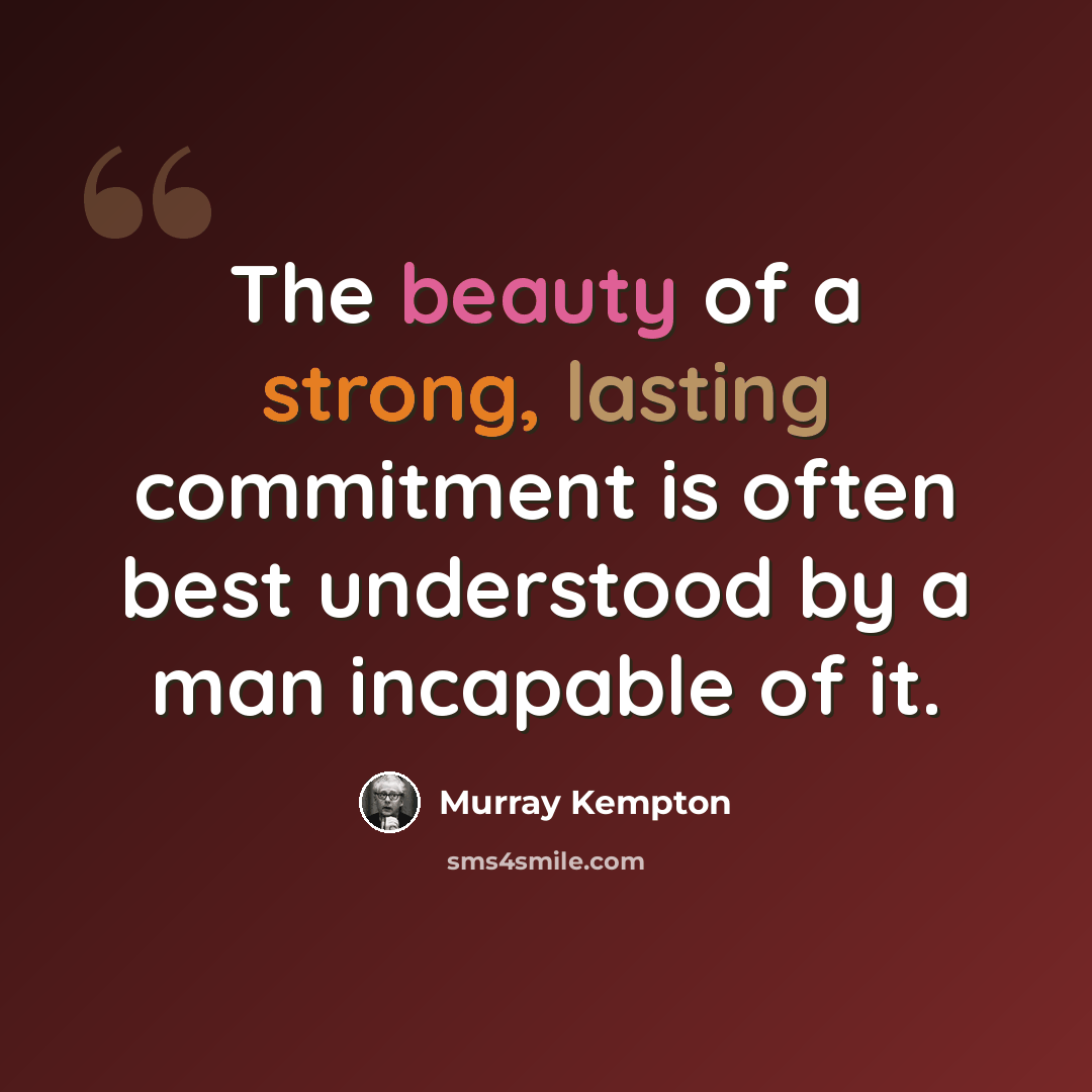 “The beauty of a strong, lasting commitment is often best understood by a man incapable of it.” quote by Murray Kempton