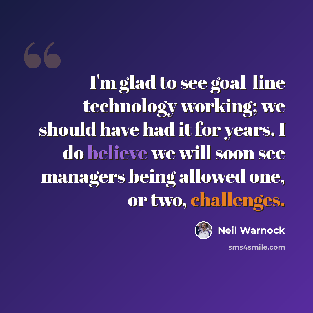 “I'm glad to see goal-line technology working; we should have had it for years. I do believe we will soon see managers being allowed one, or two, challenges.” quote by Neil Warnock