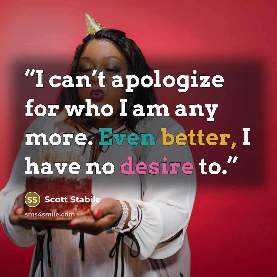 “I can’t apologize for who I am any more. Even better, I have no desire to.” quote by Scott Stabile