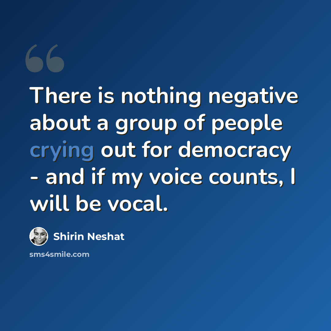 “There is nothing negative about a group of people crying out for democracy - and if my voice counts, I will be vocal.” quote by Shirin Neshat
