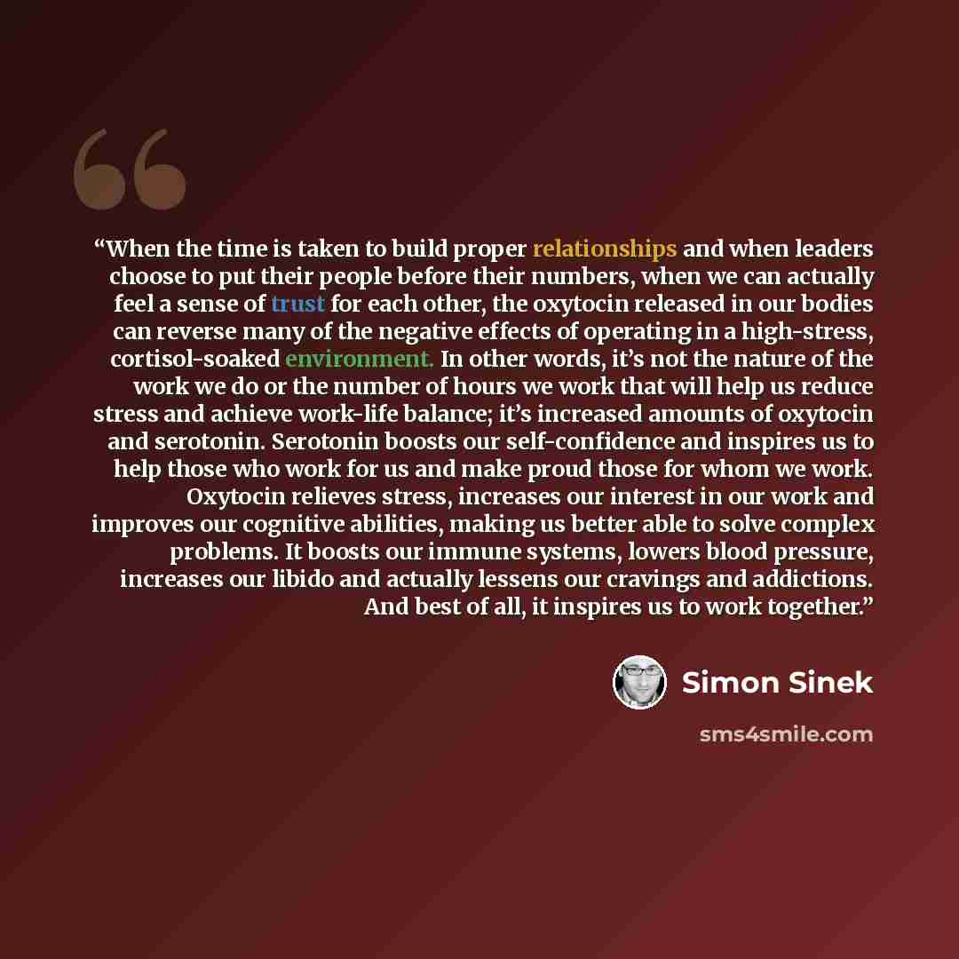 “When the time is taken to build proper relationships and when leaders choose to put their people before their numbers, when we can actually feel a sense of trust for each other, the oxytocin released in our bodies can reverse many of the negative effects of operating in a high-stress…” quote by Simon Sinek