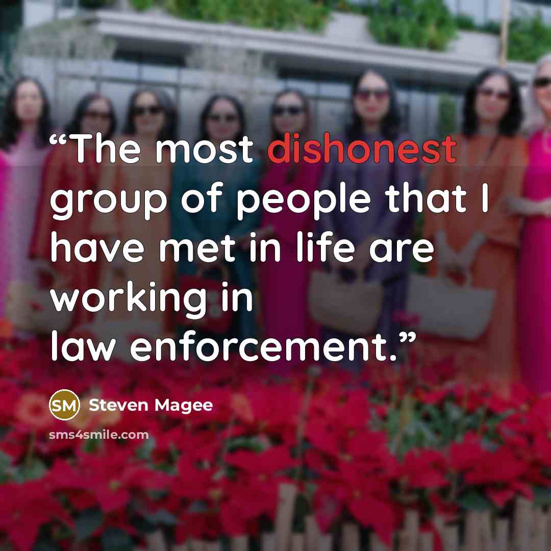 “The most dishonest group of people that I have met in life are working in law enforcement.” quote by Steven Magee